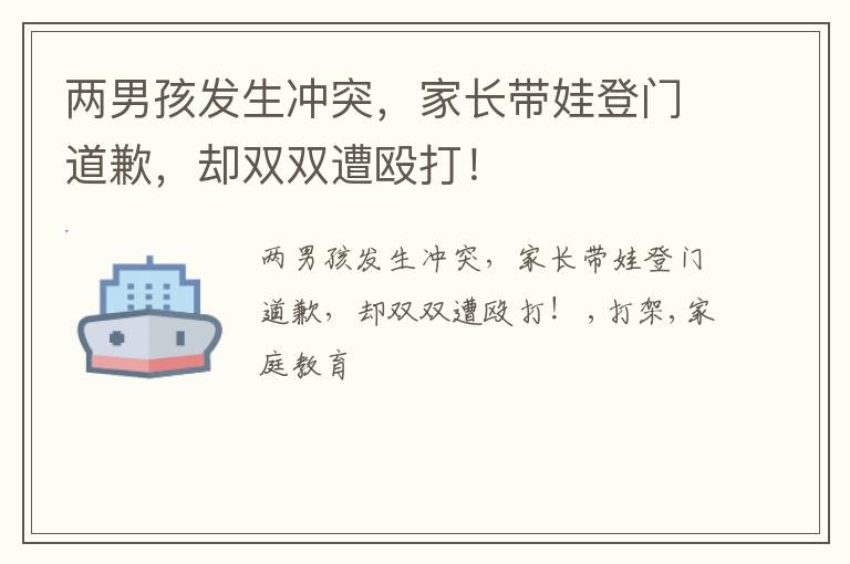 两男孩发生冲突，家长带娃登门道歉，却双双遭殴打！