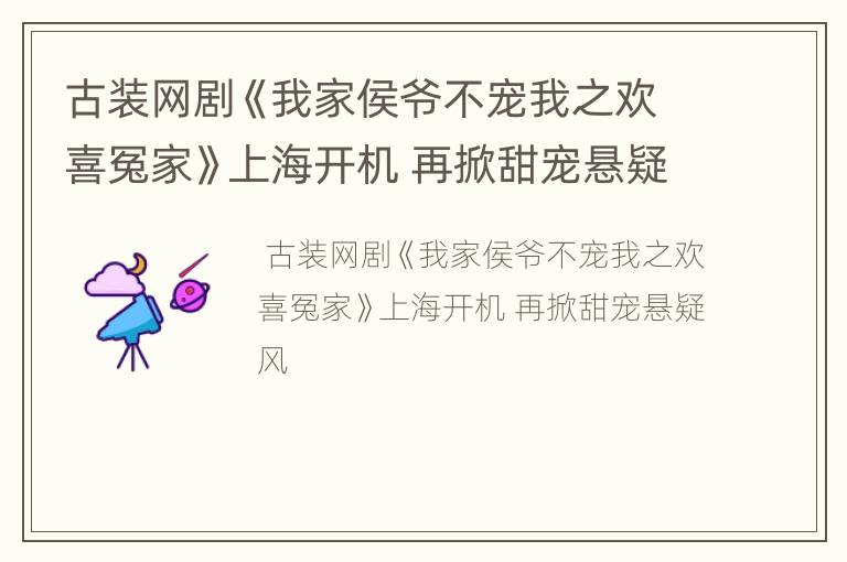 古装网剧《我家侯爷不宠我之欢喜冤家》上海开机 再掀甜宠悬疑风