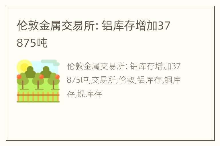 伦敦金属交易所：铝库存增加37875吨
