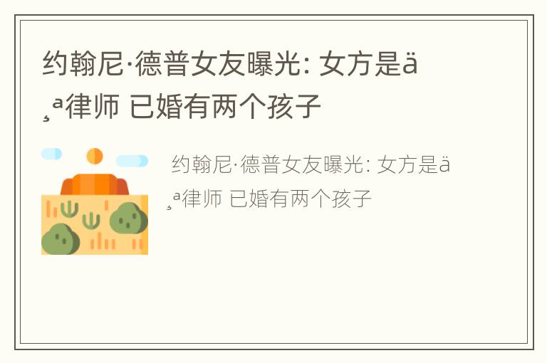 约翰尼·德普女友曝光：女方是个律师 已婚有两个孩子