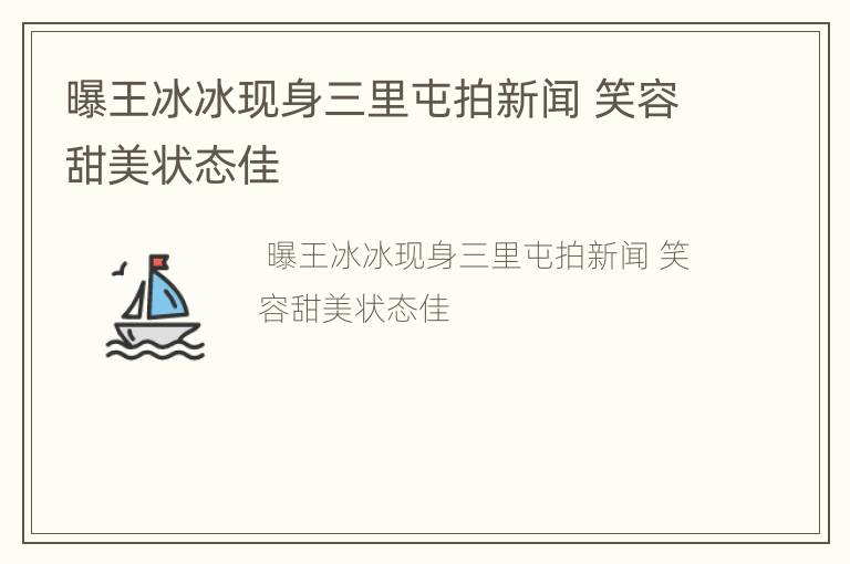 曝王冰冰现身三里屯拍新闻 笑容甜美状态佳
