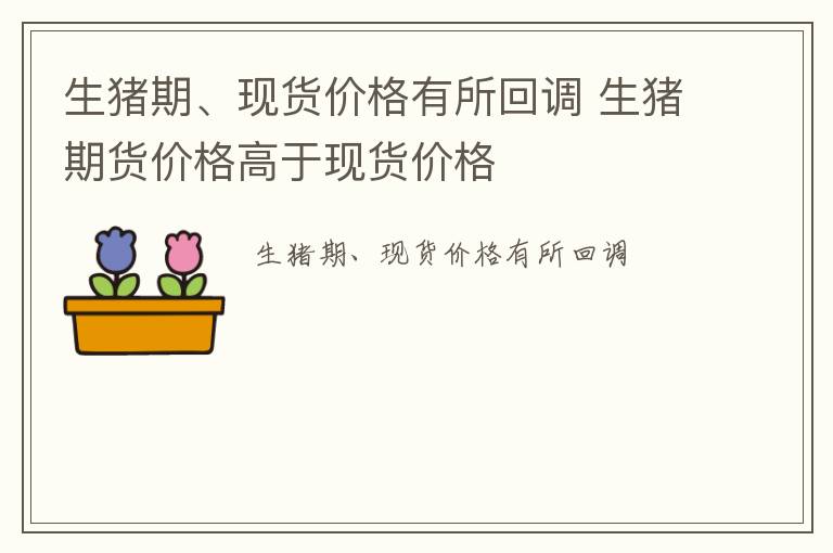 生猪期、现货价格有所回调 生猪期货价格高于现货价格