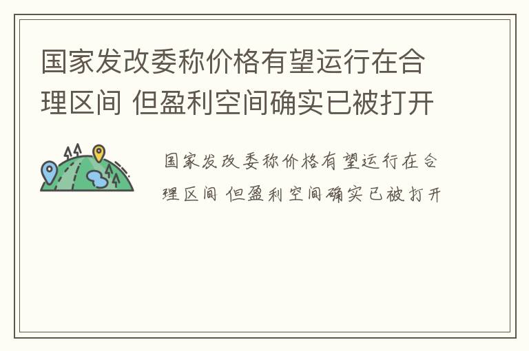 国家发改委称价格有望运行在合理区间 但盈利空间确实已被打开