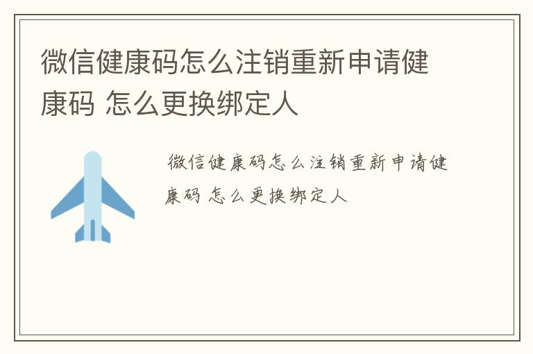 微信健康码怎么注销重新申请健康码 怎么更换绑定人