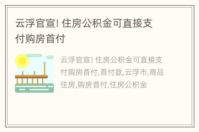 云浮官宣！住房公积金可直接支付购房首付