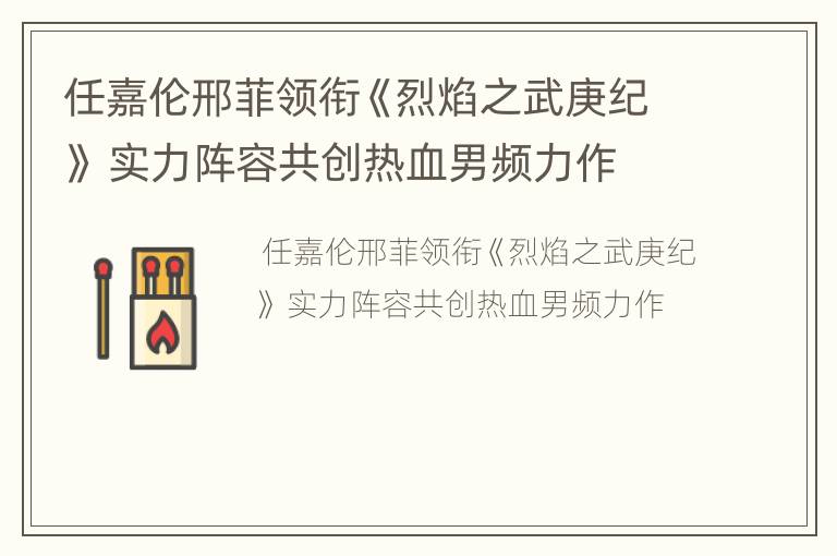 任嘉伦邢菲领衔《烈焰之武庚纪》 实力阵容共创热血男频力作