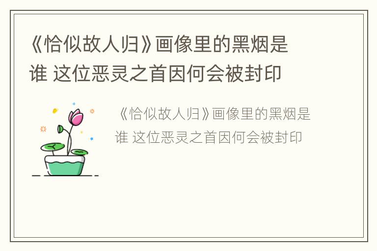《恰似故人归》画像里的黑烟是谁 这位恶灵之首因何会被封印