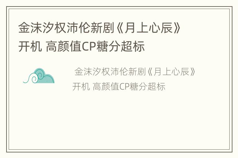 金沫汐权沛伦新剧《月上心辰》开机 高颜值CP糖分超标