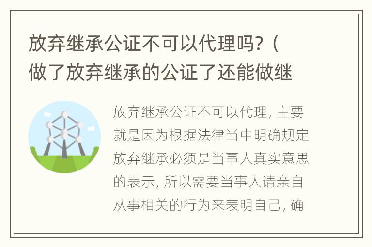 放弃继承公证不可以代理吗？（做了放弃继承的公证了还能做继承公证吗）