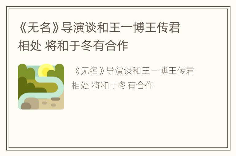 《无名》导演谈和王一博王传君相处 将和于冬有合作