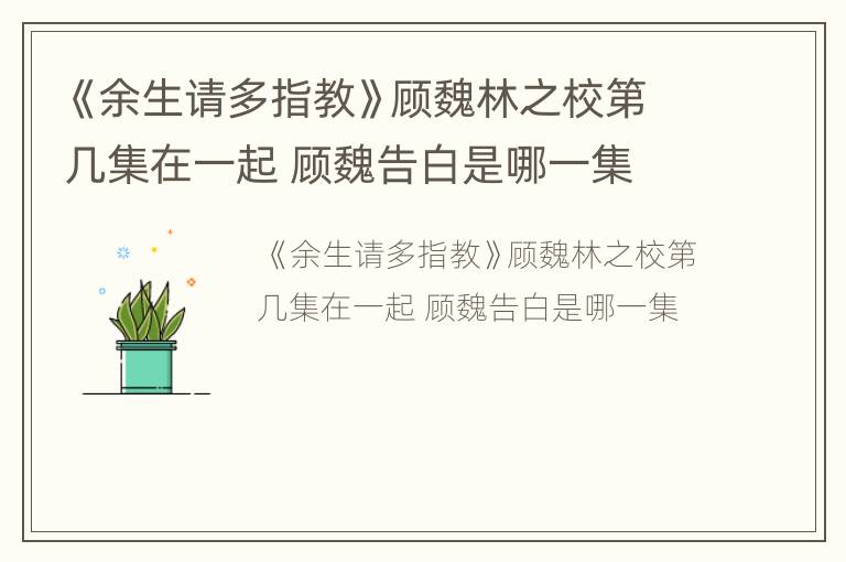 《余生请多指教》顾魏林之校第几集在一起 顾魏告白是哪一集