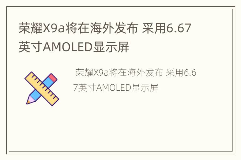 荣耀X9a将在海外发布 采用6.67英寸AMOLED显示屏