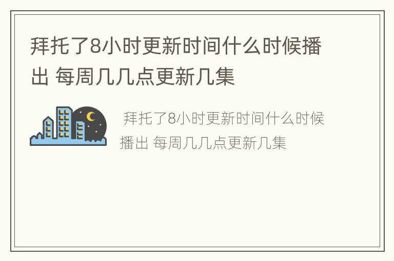 拜托了8小时更新时间什么时候播出 每周几几点更新几集