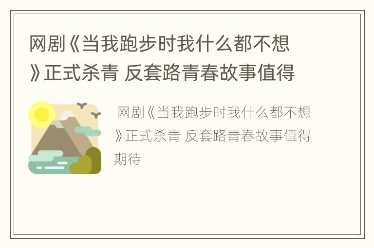 网剧《当我跑步时我什么都不想》正式杀青 反套路青春故事值得期待