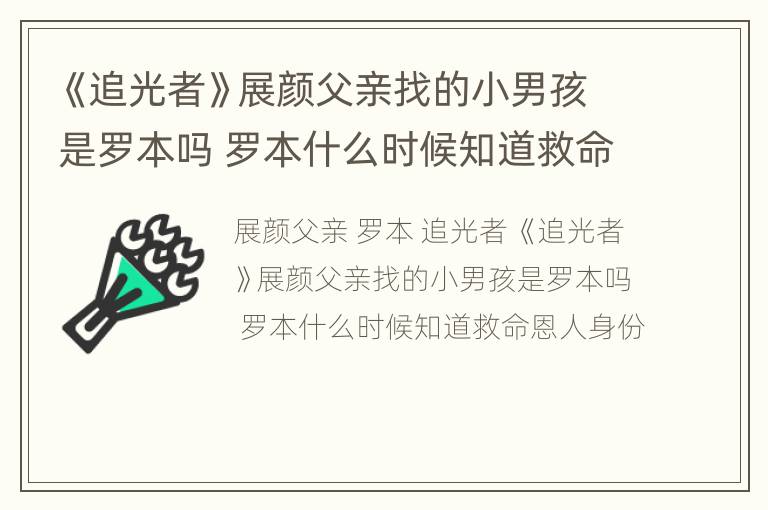 《追光者》展颜父亲找的小男孩是罗本吗 罗本什么时候知道救命恩人身份