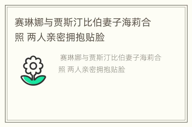赛琳娜与贾斯汀比伯妻子海莉合照 两人亲密拥抱贴脸