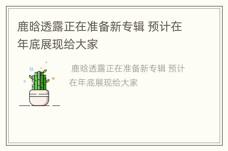 鹿晗透露正在准备新专辑 预计在年底展现给大家