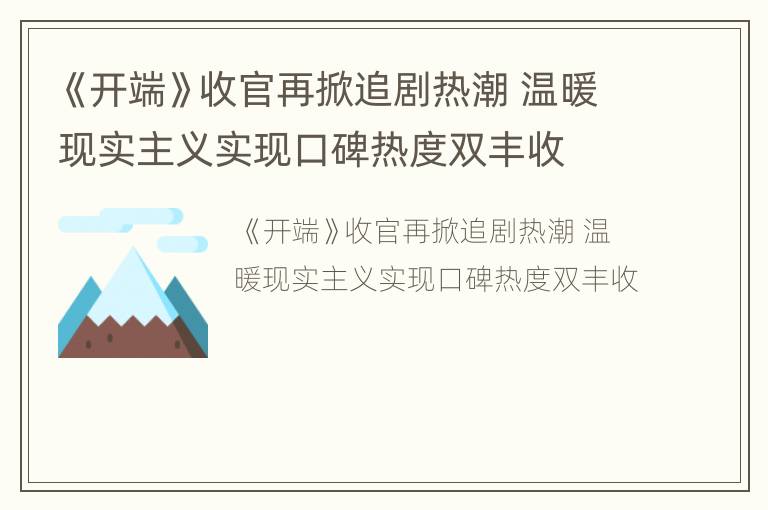 《开端》收官再掀追剧热潮 温暖现实主义实现口碑热度双丰收