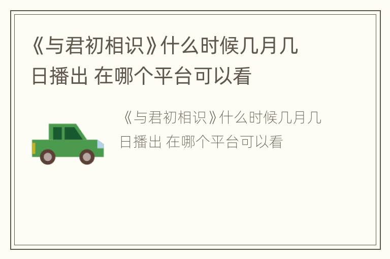 《与君初相识》什么时候几月几日播出 在哪个平台可以看