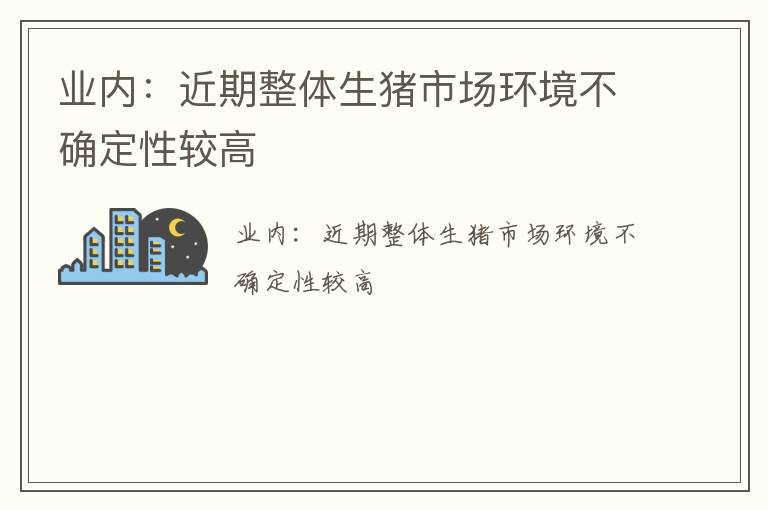 业内：近期整体生猪市场环境不确定性较高