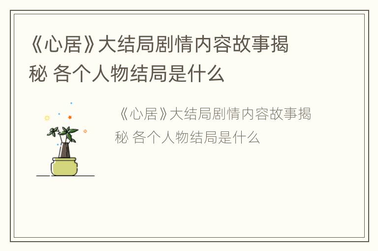 《心居》大结局剧情内容故事揭秘 各个人物结局是什么