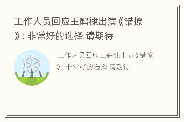 工作人员回应王鹤棣出演《错撩》：非常好的选择 请期待