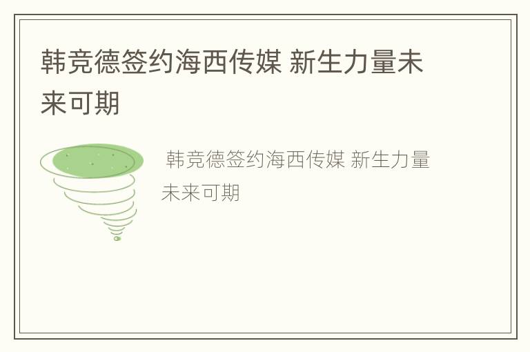 韩竞德签约海西传媒 新生力量未来可期