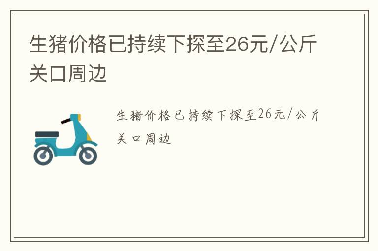 生猪价格已持续下探至26元/公斤关口周边