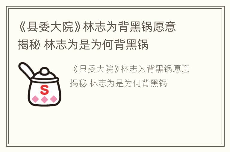 《县委大院》林志为背黑锅愿意揭秘 林志为是为何背黑锅