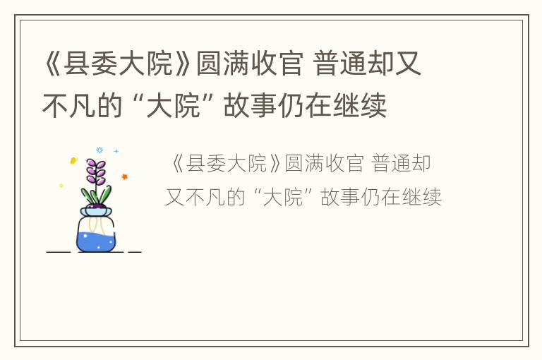 《县委大院》圆满收官 普通却又不凡的“大院”故事仍在继续