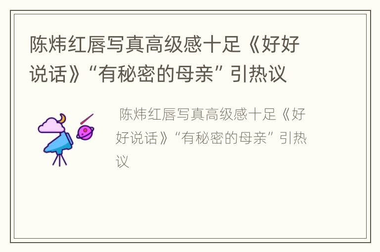 陈炜红唇写真高级感十足 《好好说话》“有秘密的母亲”引热议