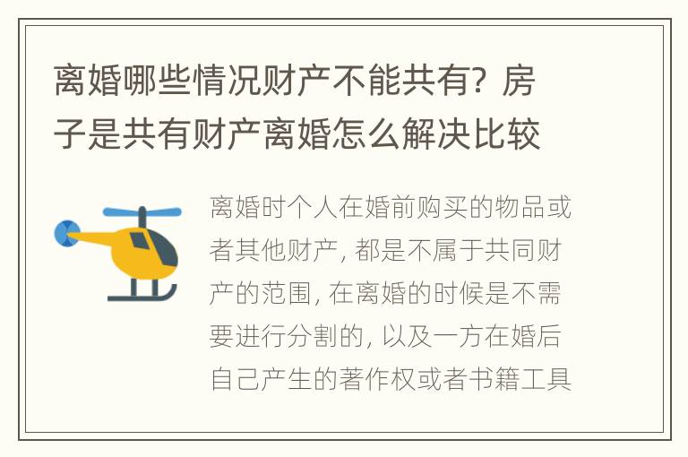 离婚哪些情况财产不能共有？ 房子是共有财产离婚怎么解决比较好
