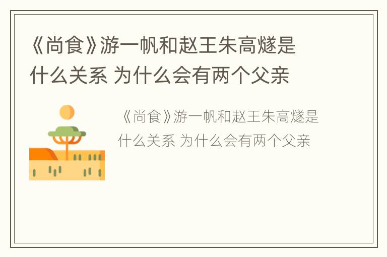 《尚食》游一帆和赵王朱高燧是什么关系 为什么会有两个父亲