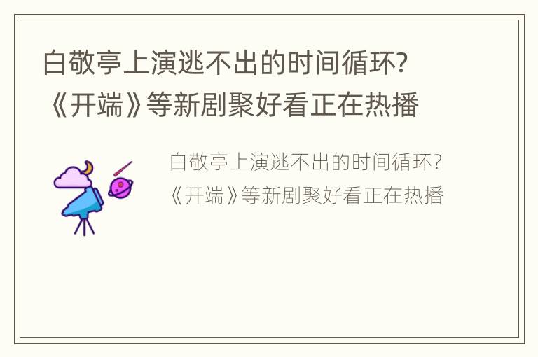白敬亭上演逃不出的时间循环？ 《开端》等新剧聚好看正在热播