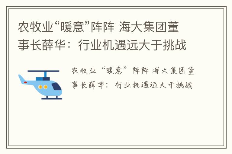 农牧业“暖意”阵阵 海大集团董事长薛华：行业机遇远大于挑战