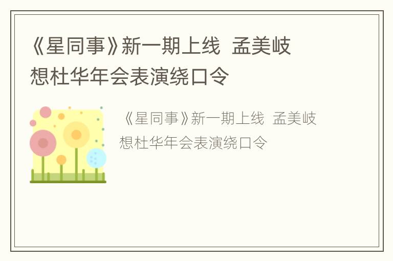 《星同事》新一期上线  孟美岐想杜华年会表演绕口令
