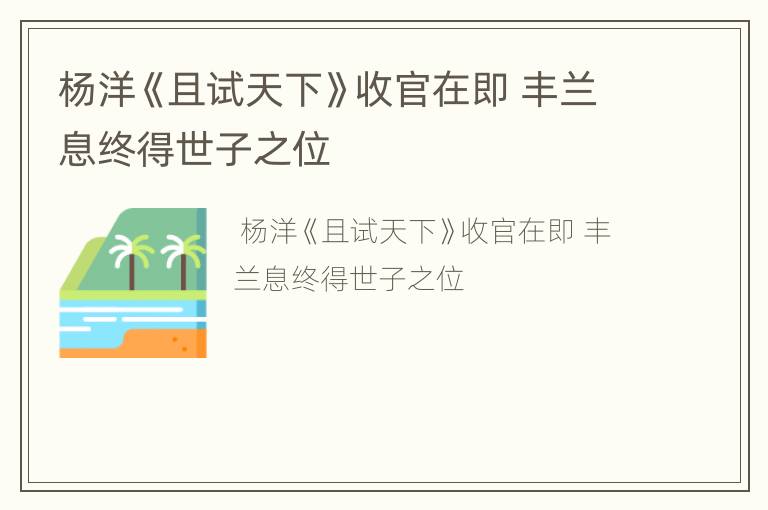 杨洋《且试天下》收官在即 丰兰息终得世子之位
