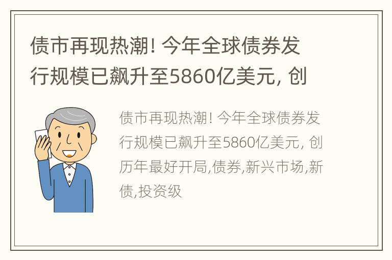 债市再现热潮！今年全球债券发行规模已飙升至5860亿美元，创历年最好开局