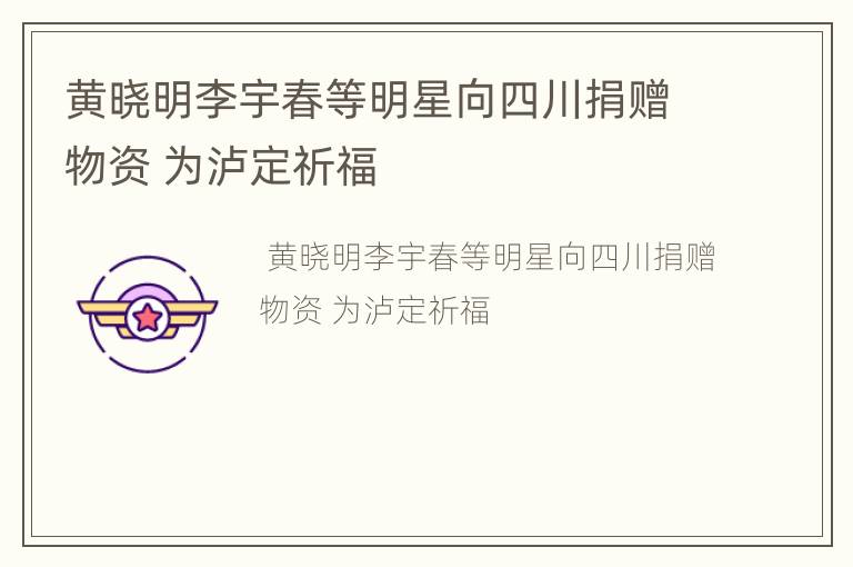 黄晓明李宇春等明星向四川捐赠物资 为泸定祈福