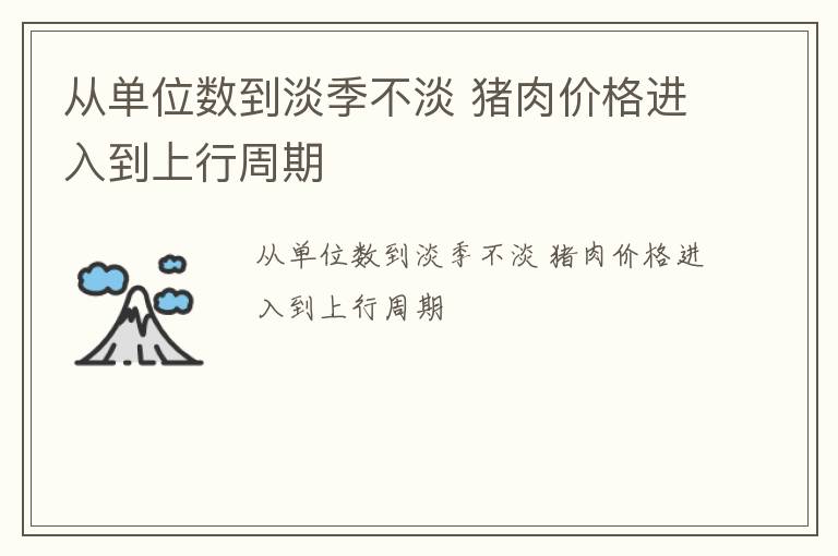 从单位数到淡季不淡 猪肉价格进入到上行周期