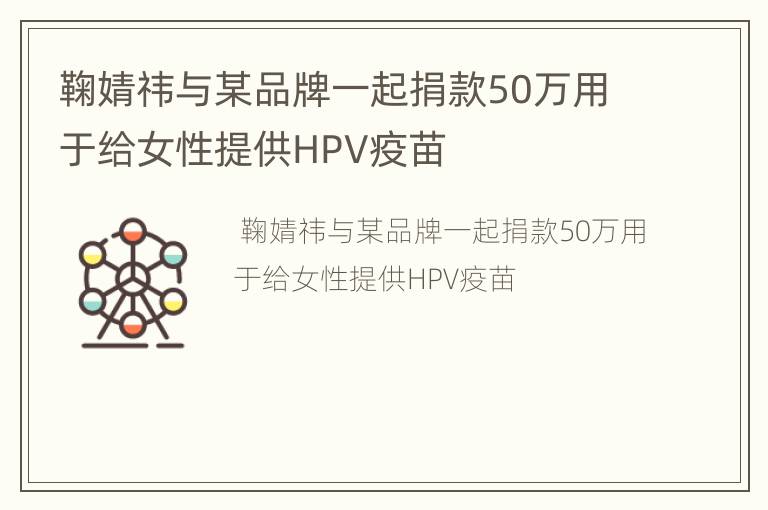 鞠婧祎与某品牌一起捐款50万用于给女性提供HPV疫苗