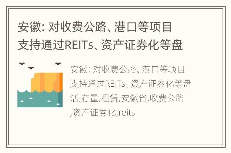 安徽：对收费公路、港口等项目支持通过REITs、资产证券化等盘活