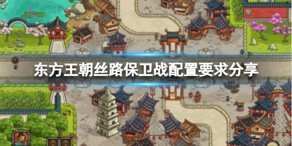 东方王朝丝路保卫战配置要求高吗-配置要求分享