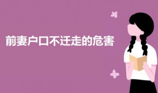 前妻户口不迁走的危害 前妻户口不迁走有什么危害吗