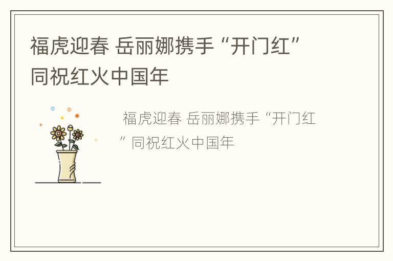 福虎迎春 岳丽娜携手“开门红”同祝红火中国年
