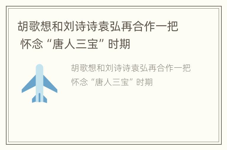 胡歌想和刘诗诗袁弘再合作一把 怀念“唐人三宝”时期