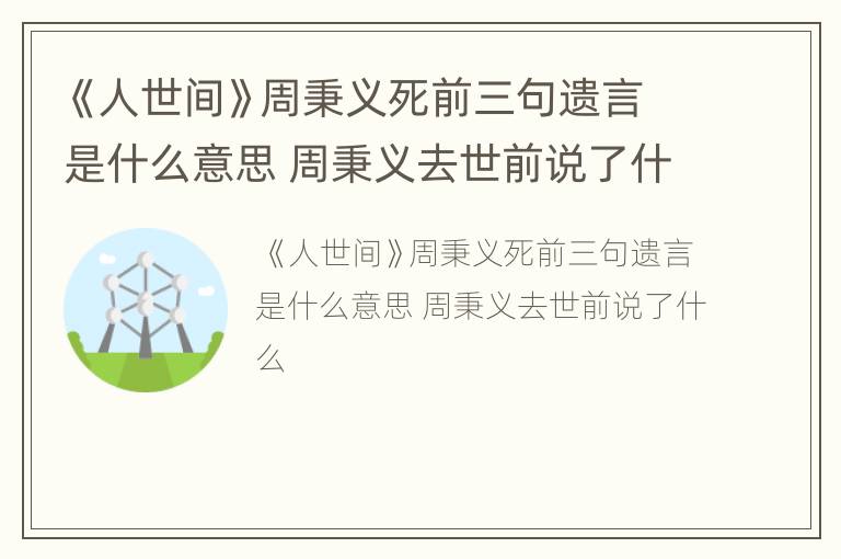 《人世间》周秉义死前三句遗言是什么意思 周秉义去世前说了什么