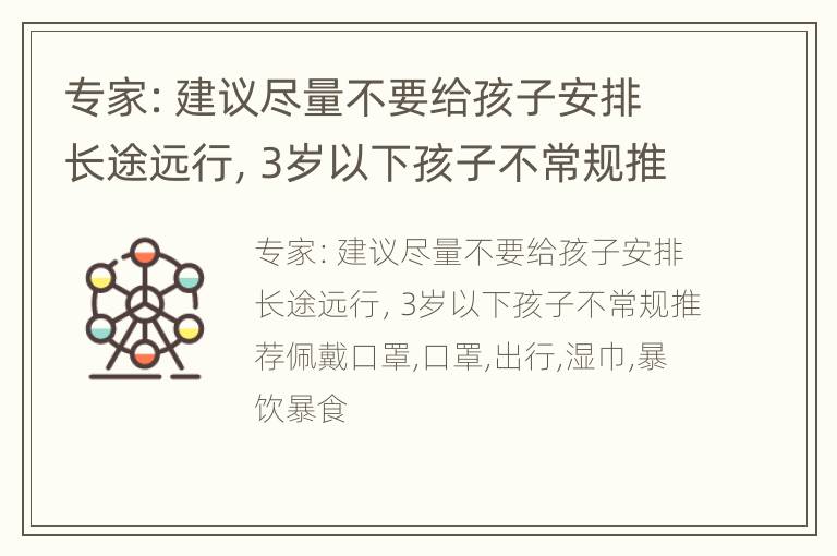 专家：建议尽量不要给孩子安排长途远行，3岁以下孩子不常规推荐佩戴口罩