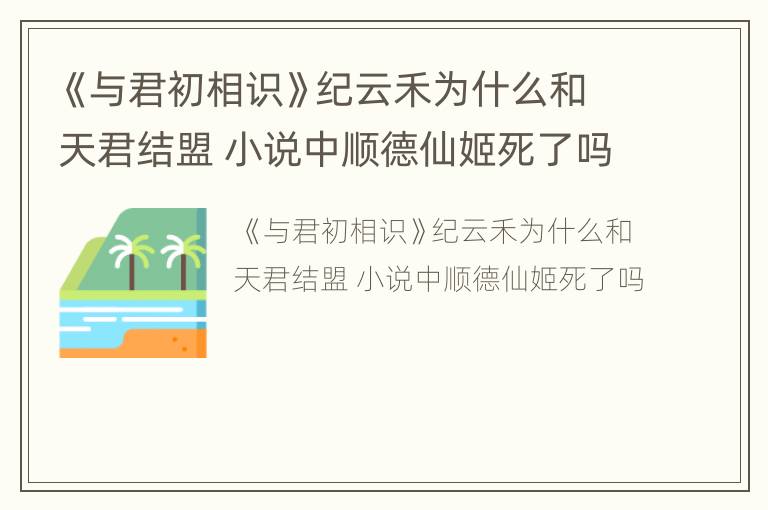 《与君初相识》纪云禾为什么和天君结盟 小说中顺德仙姬死了吗
