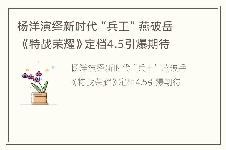 杨洋演绎新时代“兵王”燕破岳 《特战荣耀》定档4.5引爆期待